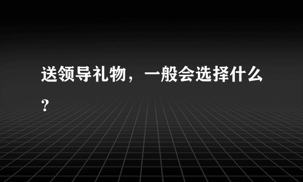 送领导礼物，一般会选择什么？