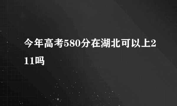 今年高考580分在湖北可以上211吗