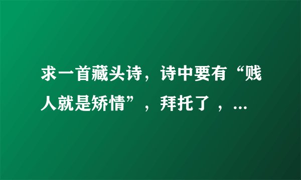 求一首藏头诗，诗中要有“贱人就是矫情”，拜托了 ，要押韵一点的，(^V^) 求高手。