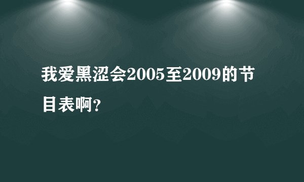 我爱黑涩会2005至2009的节目表啊？