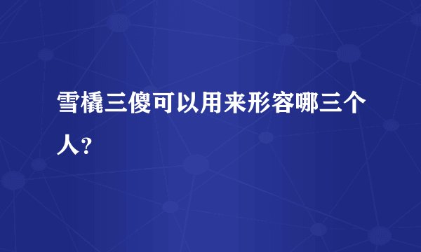 雪橇三傻可以用来形容哪三个人？
