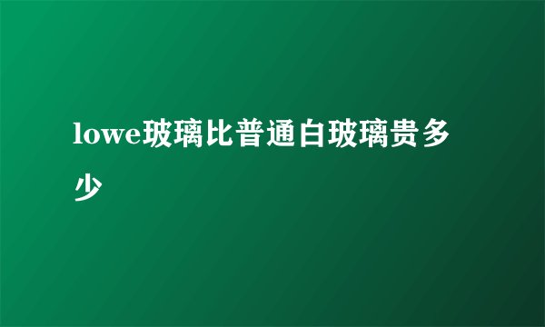 lowe玻璃比普通白玻璃贵多少