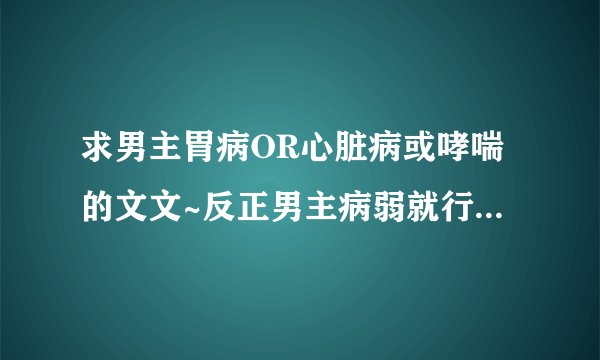 求男主胃病OR心脏病或哮喘的文文~反正男主病弱就行~越多越好越虐越好！