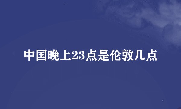 中国晚上23点是伦敦几点
