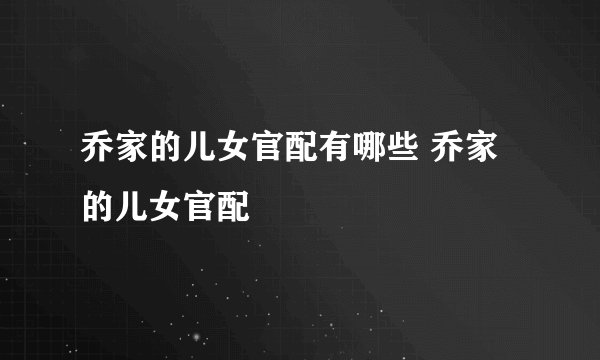 乔家的儿女官配有哪些 乔家的儿女官配