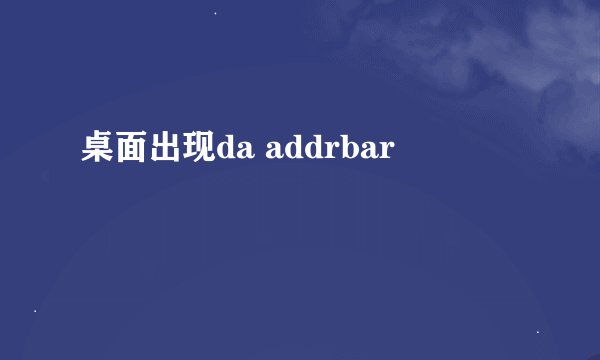 桌面出现da addrbar