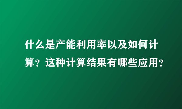什么是产能利用率以及如何计算？这种计算结果有哪些应用？