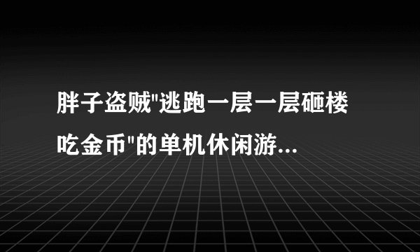 胖子盗贼''逃跑一层一层砸楼吃金币''的单机休闲游戏是个英文名是什么游戏