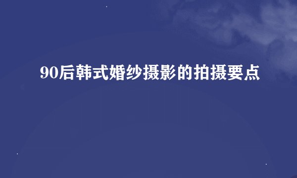 90后韩式婚纱摄影的拍摄要点