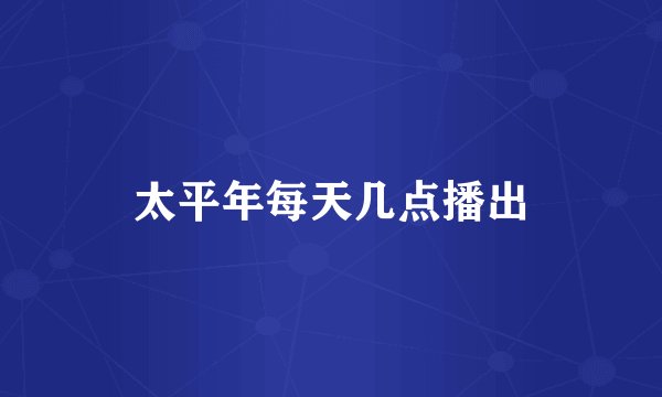 太平年每天几点播出
