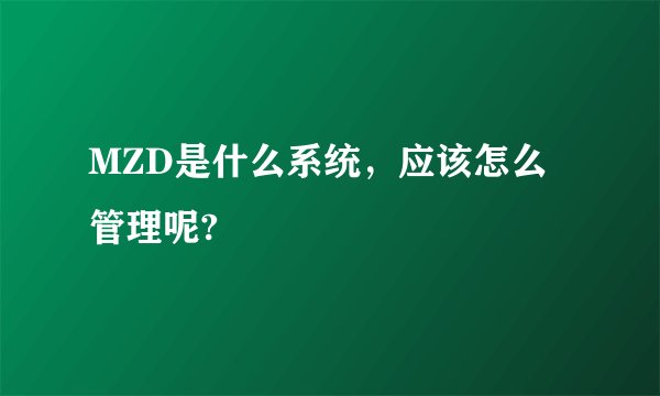 MZD是什么系统，应该怎么管理呢?