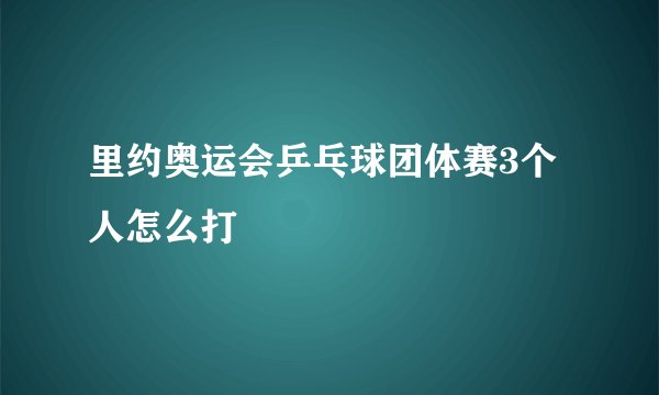 里约奥运会乒乓球团体赛3个人怎么打