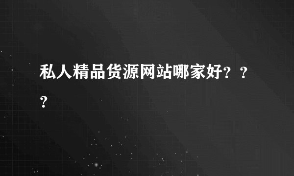 私人精品货源网站哪家好？？？