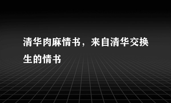 清华肉麻情书，来自清华交换生的情书