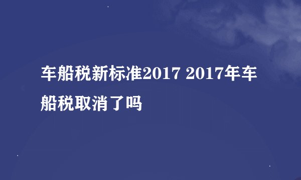 车船税新标准2017 2017年车船税取消了吗