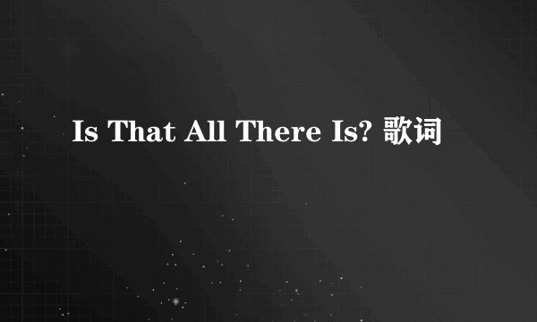 Is That All There Is? 歌词