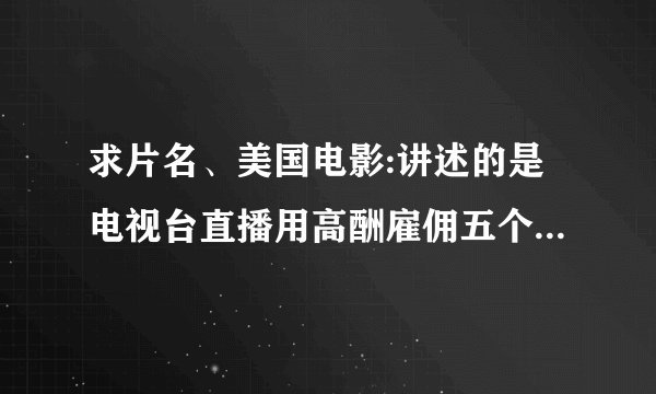 求片名、美国电影:讲述的是电视台直播用高酬雇佣五个杀手、追杀一个的人、只要这个人逃出追杀、将奖励