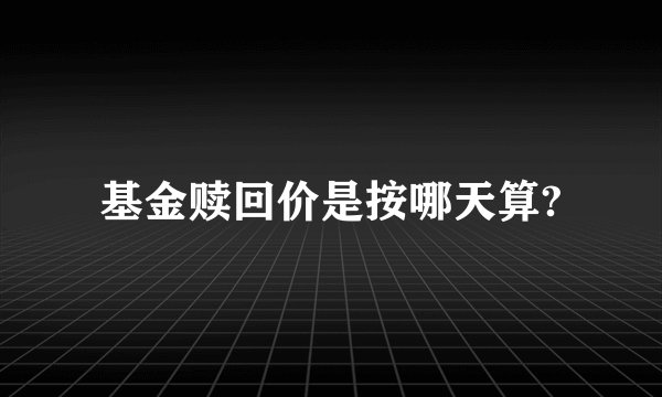 基金赎回价是按哪天算?