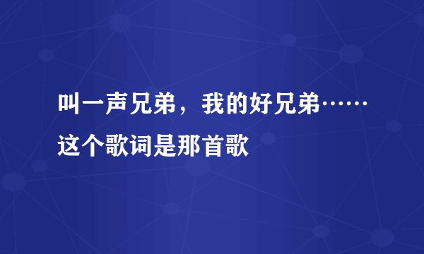 叫一声兄弟，我的好兄弟……这个歌词是那首歌