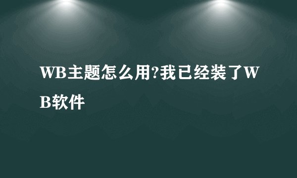 WB主题怎么用?我已经装了WB软件
