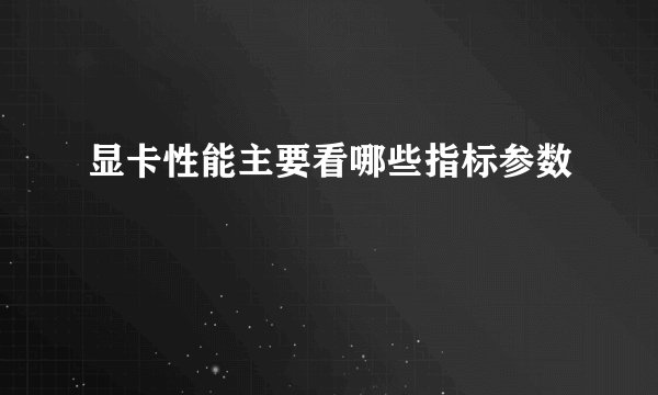 显卡性能主要看哪些指标参数