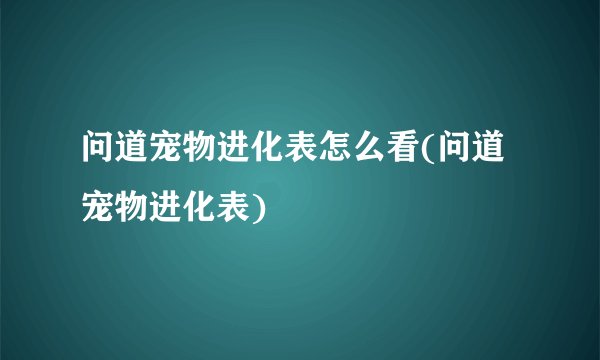 问道宠物进化表怎么看(问道宠物进化表)
