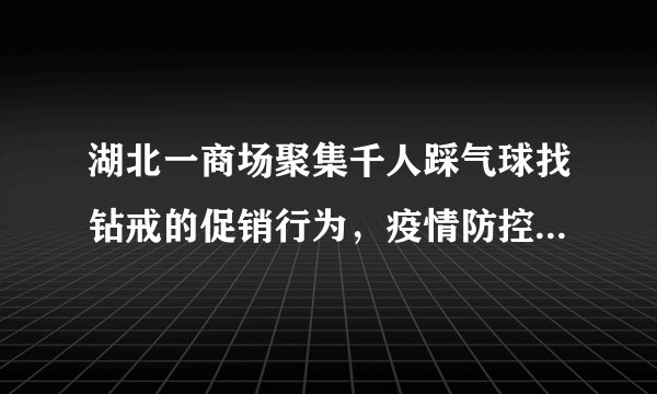 湖北一商场聚集千人踩气球找钻戒的促销行为，疫情防控问题有做到位吗？