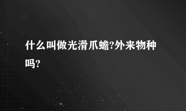 什么叫做光滑爪蟾?外来物种吗?