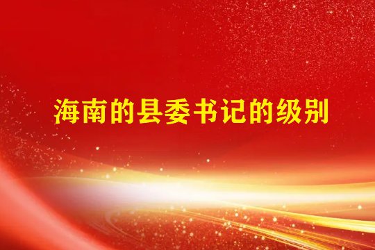 海南的县委书记都有哪些级别?