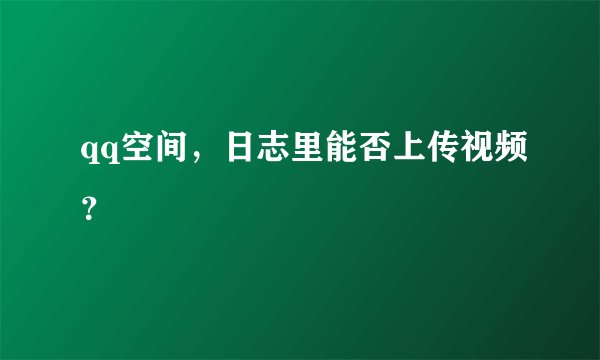 qq空间，日志里能否上传视频？