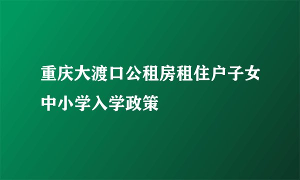 重庆大渡口公租房租住户子女中小学入学政策