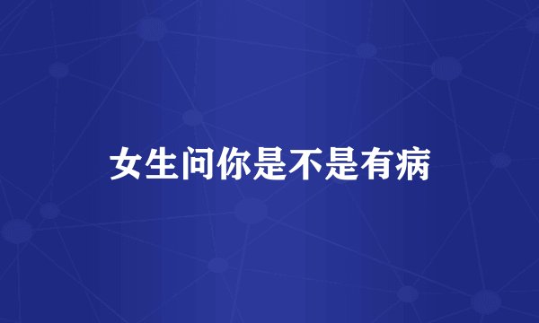 女生问你是不是有病