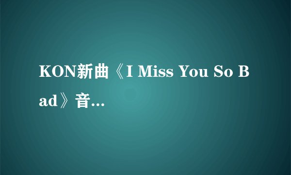 KON新曲《I Miss You So Bad》音译歌词是什么意思
