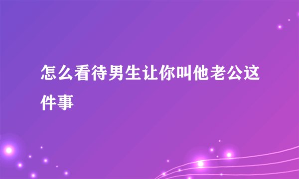 怎么看待男生让你叫他老公这件事