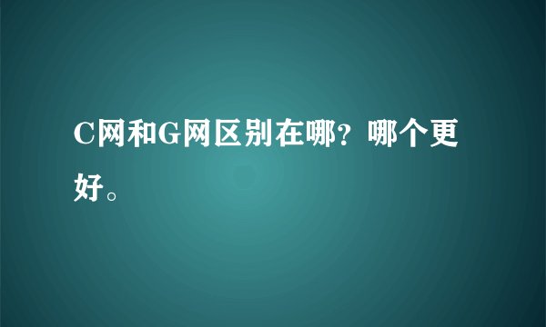 C网和G网区别在哪？哪个更好。
