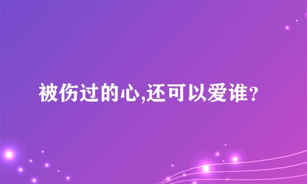 被伤过的心,还可以爱谁？