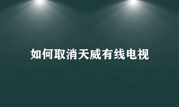 如何取消天威有线电视
