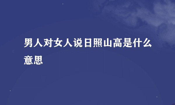男人对女人说日照山高是什么意思