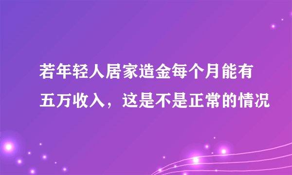 若年轻人居家造金每个月能有五万收入，这是不是正常的情况