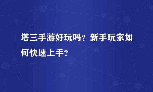塔三手游好玩吗？新手玩家如何快速上手？