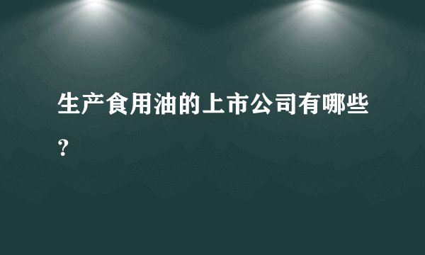 生产食用油的上市公司有哪些？