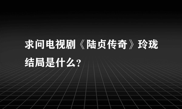 求问电视剧《陆贞传奇》玲珑结局是什么？