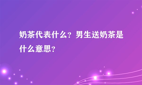 奶茶代表什么？男生送奶茶是什么意思？