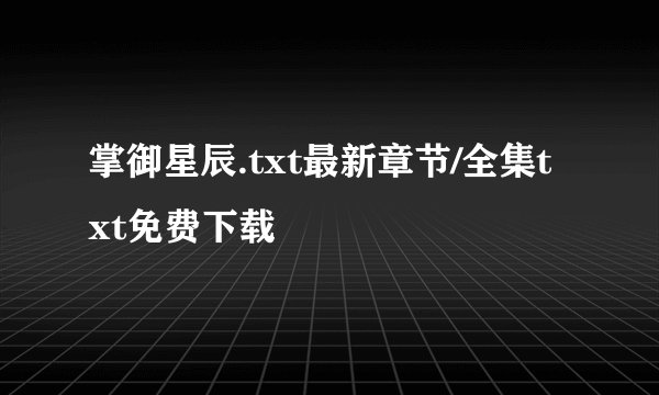 掌御星辰.txt最新章节/全集txt免费下载