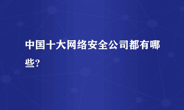 中国十大网络安全公司都有哪些?