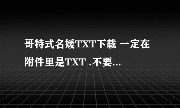 哥特式名媛TXT下载 一定在附件里是TXT .不要压缩。谢谢了。最好是全集。160章以后的也行。谢谢了。 邮箱12