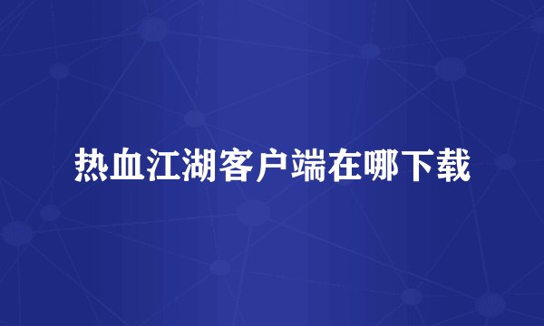 热血江湖客户端在哪下载