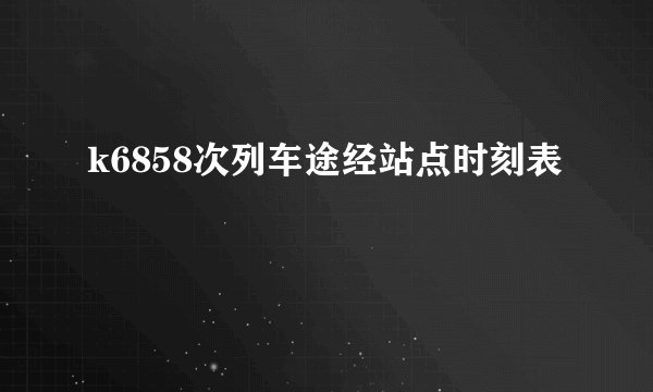 k6858次列车途经站点时刻表
