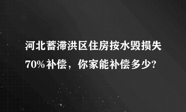 河北蓄滞洪区住房按水毁损失70%补偿，你家能补偿多少?