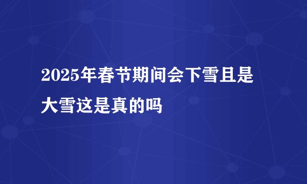 2025年春节期间会下雪且是大雪这是真的吗